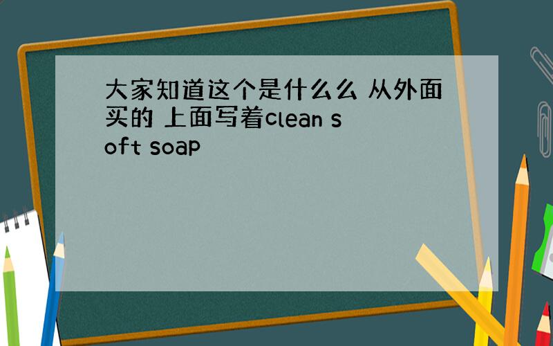 大家知道这个是什么么 从外面买的 上面写着clean soft soap