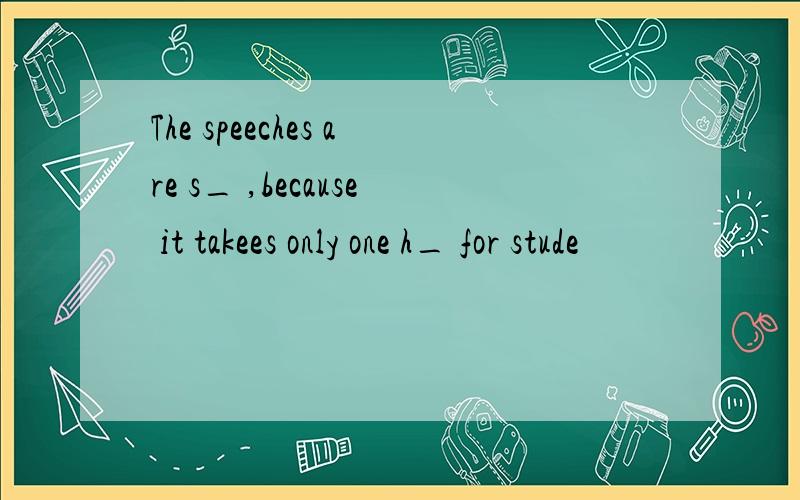 The speeches are s_ ,because it takees only one h_ for stude