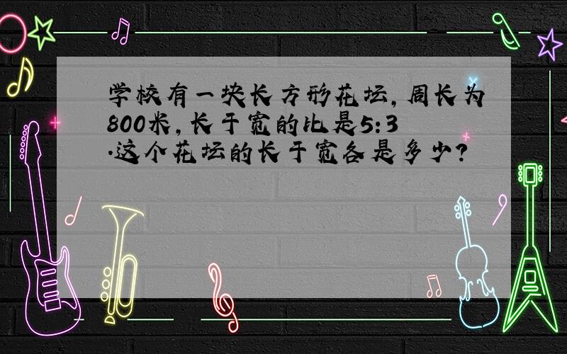 学校有一块长方形花坛,周长为800米,长于宽的比是5:3.这个花坛的长于宽各是多少?