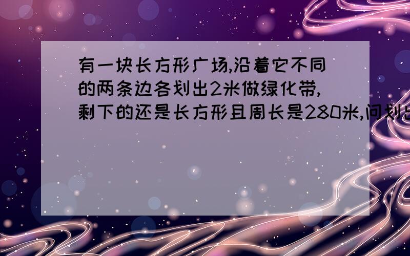 有一块长方形广场,沿着它不同的两条边各划出2米做绿化带,剩下的还是长方形且周长是280米,问划出的这块绿化带的面积是多少