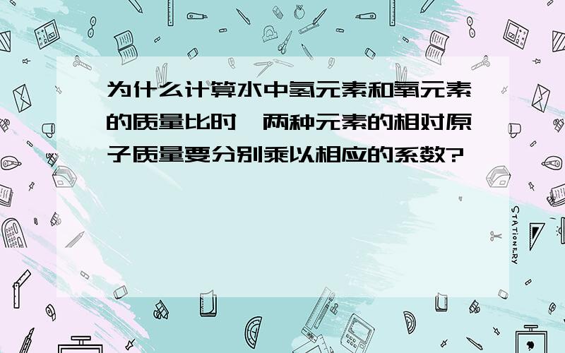 为什么计算水中氢元素和氧元素的质量比时,两种元素的相对原子质量要分别乘以相应的系数?