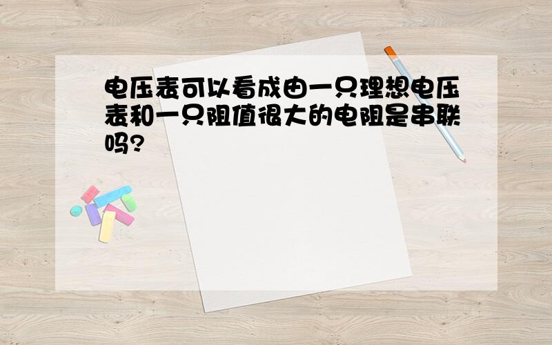 电压表可以看成由一只理想电压表和一只阻值很大的电阻是串联吗?