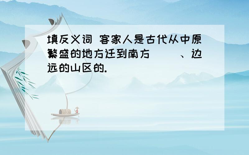 填反义词 客家人是古代从中原繁盛的地方迁到南方( )、边远的山区的.