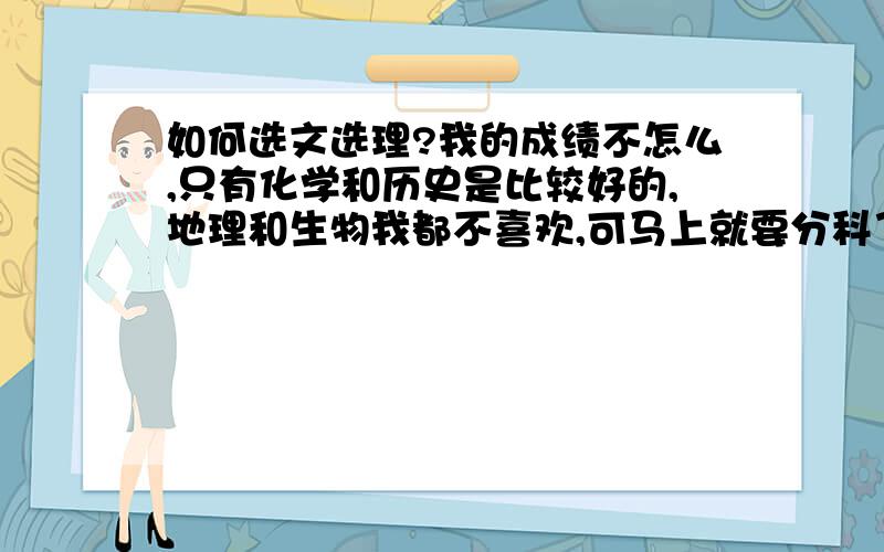 如何选文选理?我的成绩不怎么,只有化学和历史是比较好的,地理和生物我都不喜欢,可马上就要分科了,我却不懂选文还是选理?怎