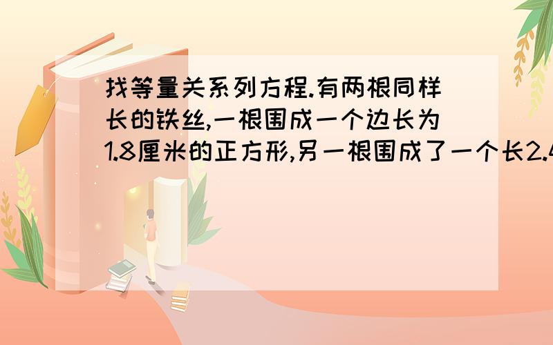 找等量关系列方程.有两根同样长的铁丝,一根围成一个边长为1.8厘米的正方形,另一根围成了一个长2.4厘米的长方形.这个长