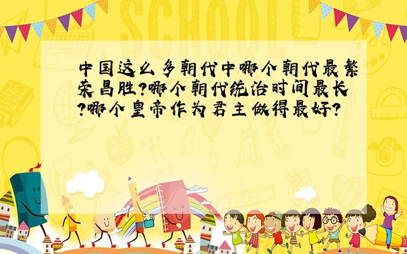 中国这么多朝代中哪个朝代最繁荣昌胜?哪个朝代统治时间最长?哪个皇帝作为君主做得最好?