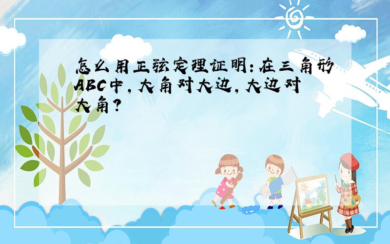 怎么用正弦定理证明：在三角形ABC中,大角对大边,大边对大角?