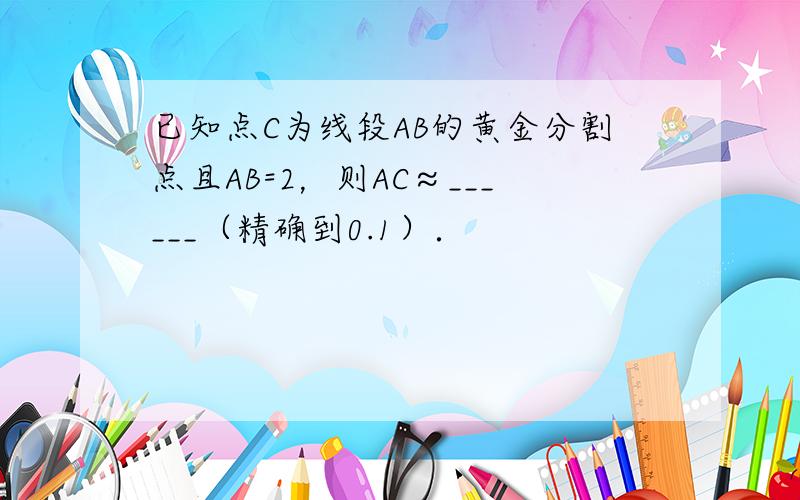 已知点C为线段AB的黄金分割点且AB=2，则AC≈______（精确到0.1）．