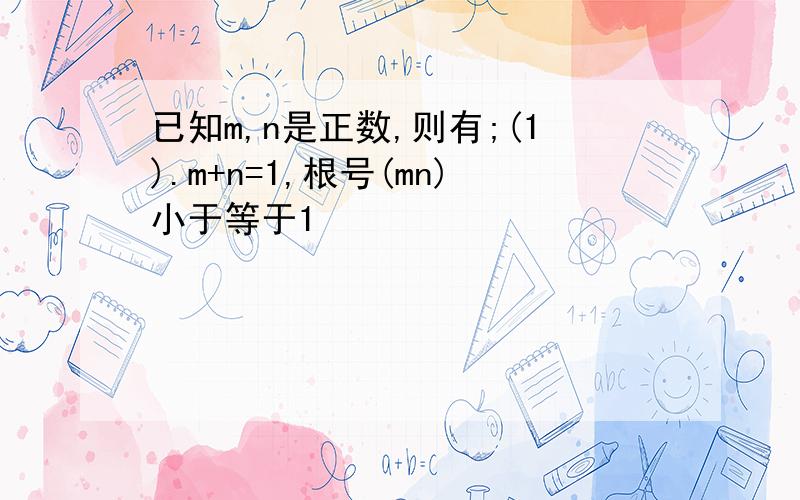 已知m,n是正数,则有;(1).m+n=1,根号(mn)小于等于1