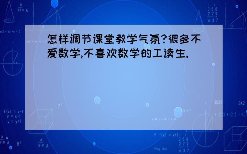 怎样调节课堂教学气氛?很多不爱数学,不喜欢数学的工读生.