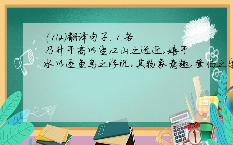 (1/2)翻译句子. 1.若乃升于高以望江山之远近,嬉于水以逐鱼鸟之浮沉,其物象意趣,登临之乐,览者各自得焉.