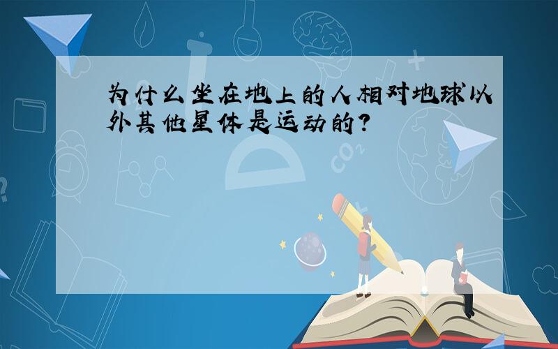 为什么坐在地上的人相对地球以外其他星体是运动的?