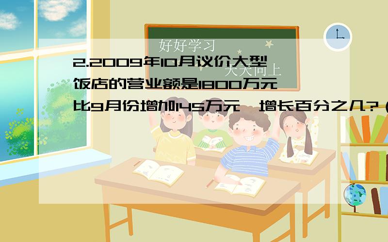 2.2009年10月议价大型饭店的营业额是1800万元,比9月份增加145万元,增长百分之几?（百分号前保留1位小数）