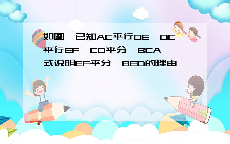 如图,已知AC平行DE,DC平行EF,CD平分∠BCA,式说明EF平分∠BED的理由