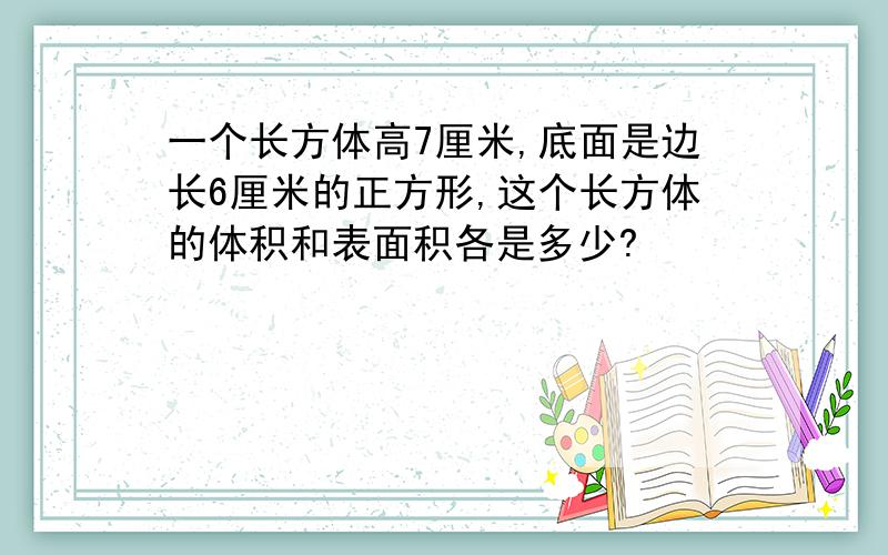 一个长方体高7厘米,底面是边长6厘米的正方形,这个长方体的体积和表面积各是多少?