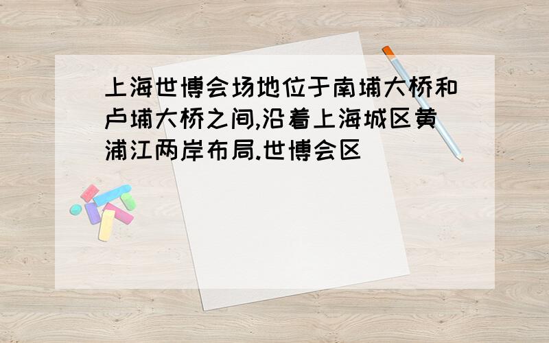 上海世博会场地位于南埔大桥和卢埔大桥之间,沿着上海城区黄浦江两岸布局.世博会区