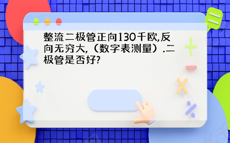 整流二极管正向130千欧,反向无穷大,（数字表测量）.二极管是否好?