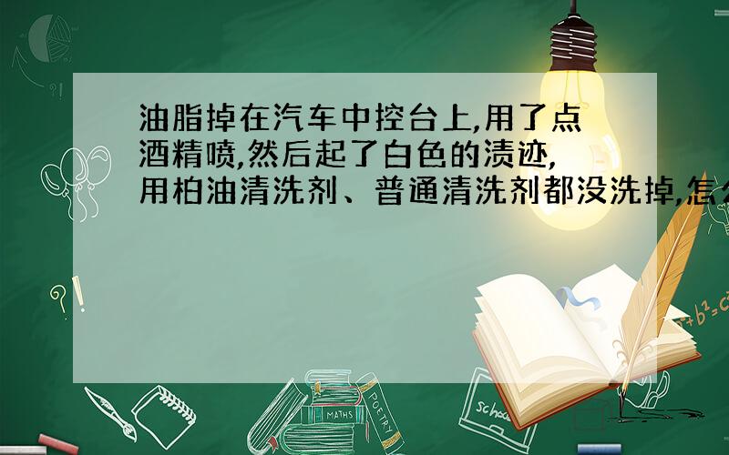 油脂掉在汽车中控台上,用了点酒精喷,然后起了白色的渍迹,用柏油清洗剂、普通清洗剂都没洗掉,怎么办?