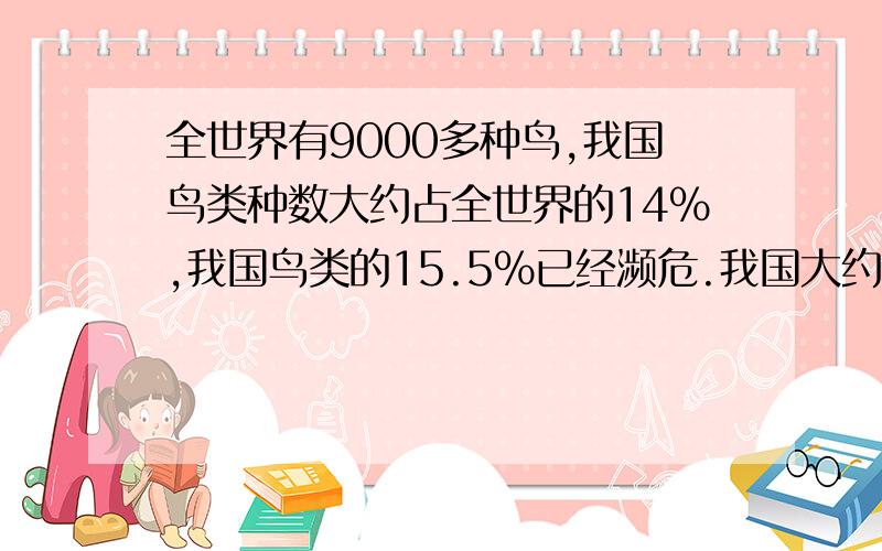 全世界有9000多种鸟,我国鸟类种数大约占全世界的14%,我国鸟类的15.5%已经濒危.我国大约有多少只鸟?我国濒危鸟类