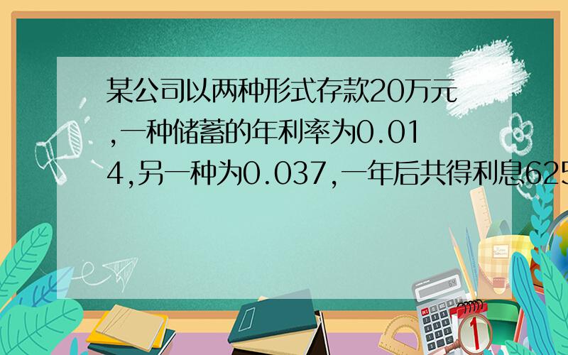 某公司以两种形式存款20万元,一种储蓄的年利率为0.014,另一种为0.037,一年后共得利息6250元