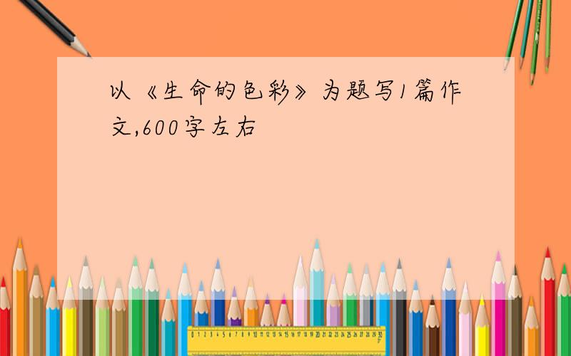 以《生命的色彩》为题写1篇作文,600字左右