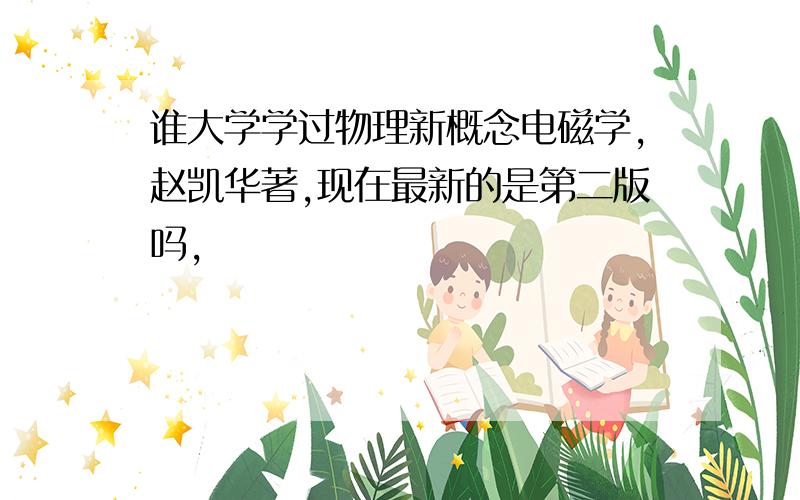 谁大学学过物理新概念电磁学,赵凯华著,现在最新的是第二版吗,