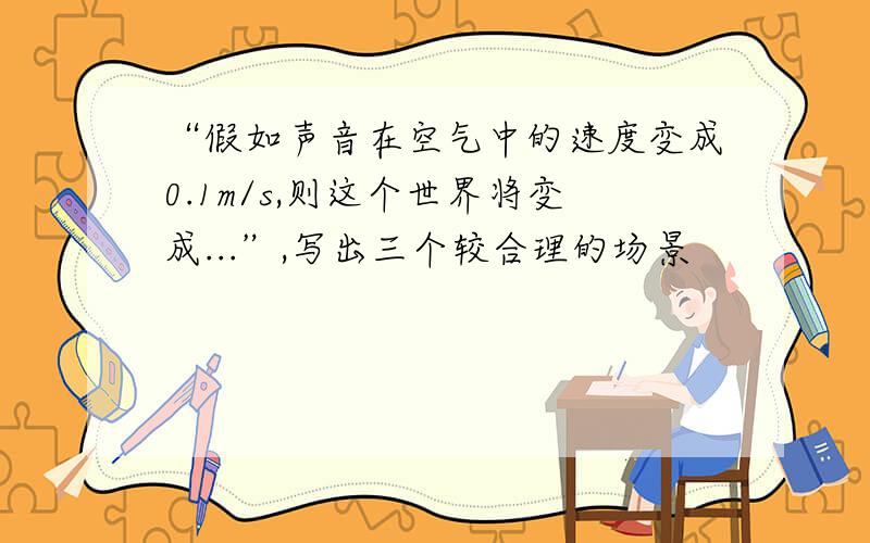 “假如声音在空气中的速度变成0.1m/s,则这个世界将变成...”,写出三个较合理的场景