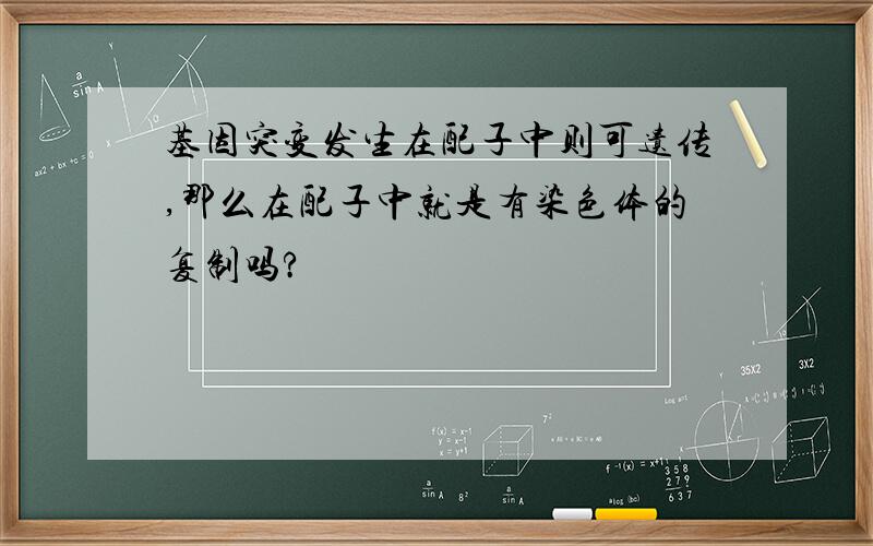 基因突变发生在配子中则可遗传,那么在配子中就是有染色体的复制吗?