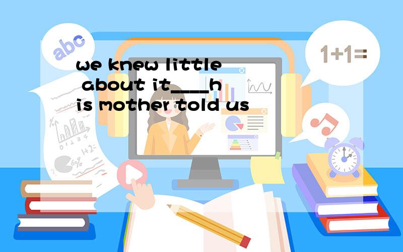 we knew little about it____his mother told us