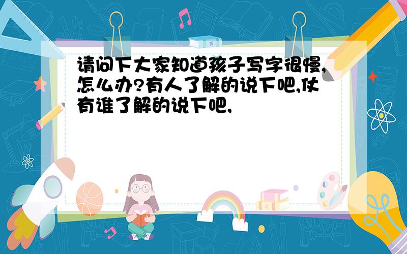 请问下大家知道孩子写字很慢,怎么办?有人了解的说下吧,仗有谁了解的说下吧,