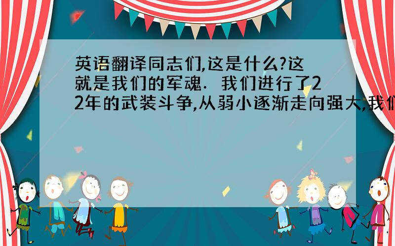 英语翻译同志们,这是什么?这就是我们的军魂．我们进行了22年的武装斗争,从弱小逐渐走向强大,我们靠的是什么?我们靠的,就