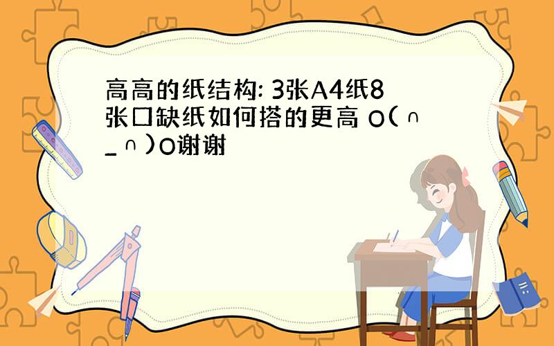 高高的纸结构: 3张A4纸8张口缺纸如何搭的更高 O(∩_∩)O谢谢