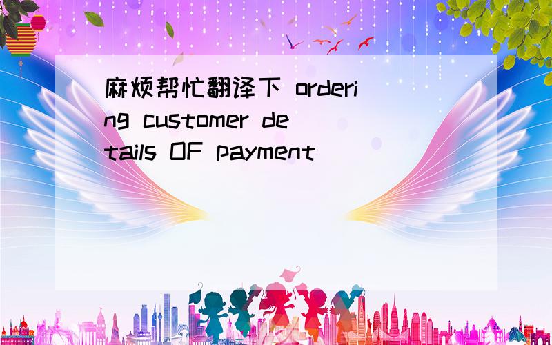 麻烦帮忙翻译下 ordering customer details OF payment