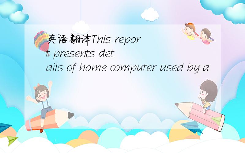 英语翻译This report presents details of home computer used by a