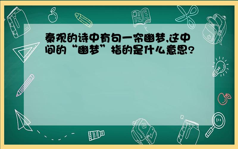 秦观的诗中有句一帘幽梦,这中间的“幽梦”指的是什么意思?