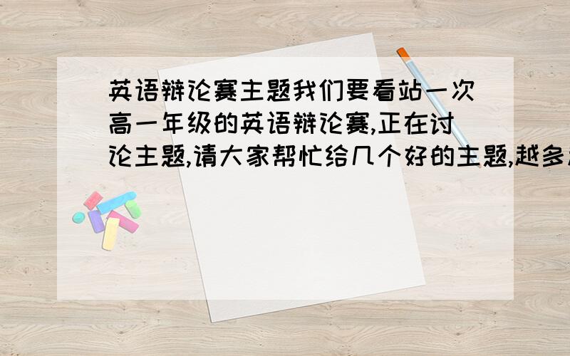 英语辩论赛主题我们要看站一次高一年级的英语辩论赛,正在讨论主题,请大家帮忙给几个好的主题,越多越好