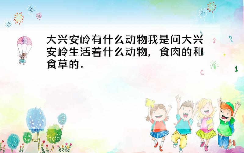 大兴安岭有什么动物我是问大兴安岭生活着什么动物，食肉的和食草的。