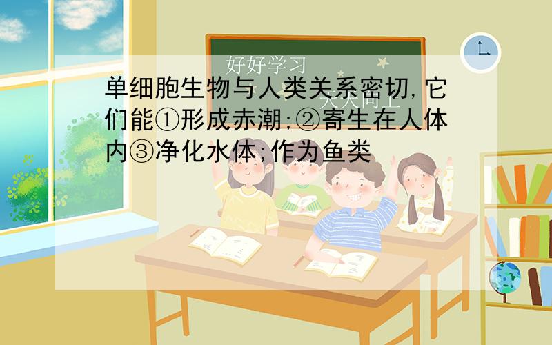 单细胞生物与人类关系密切,它们能①形成赤潮;②寄生在人体内③净化水体;作为鱼类