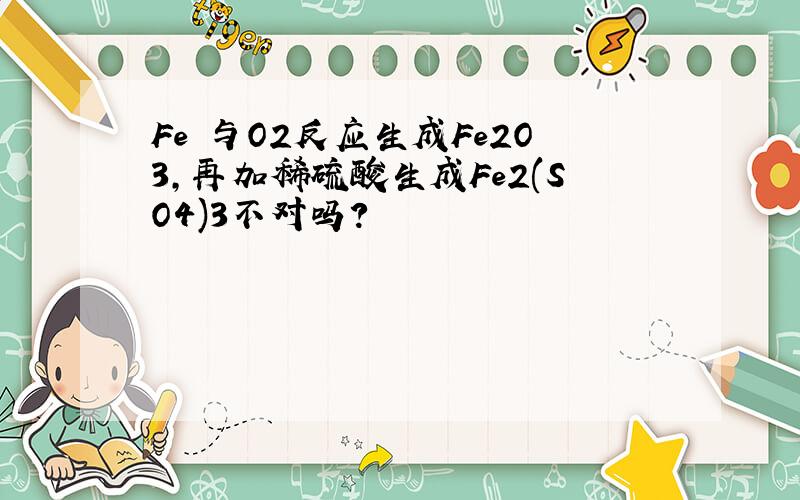 Fe 与O2反应生成Fe2O3,再加稀硫酸生成Fe2(SO4)3不对吗?