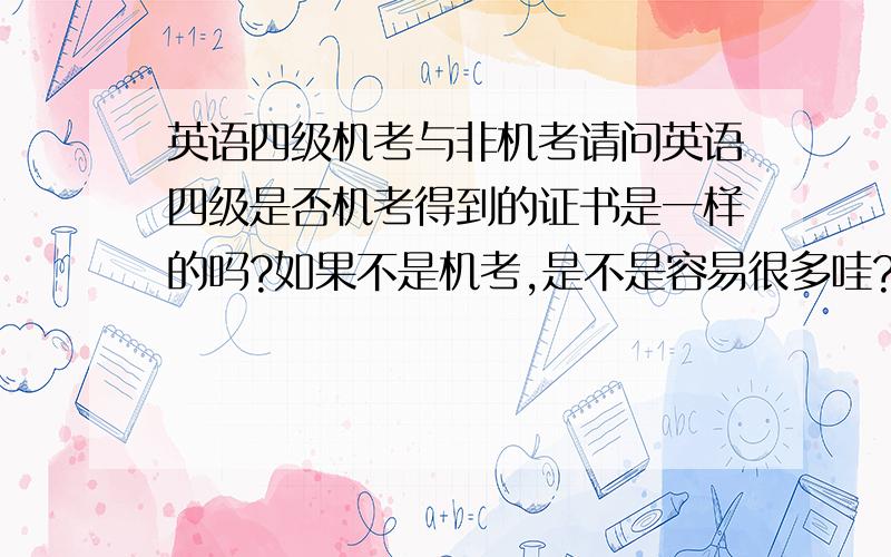 英语四级机考与非机考请问英语四级是否机考得到的证书是一样的吗?如果不是机考,是不是容易很多哇?如果是机考,与机考的证书不