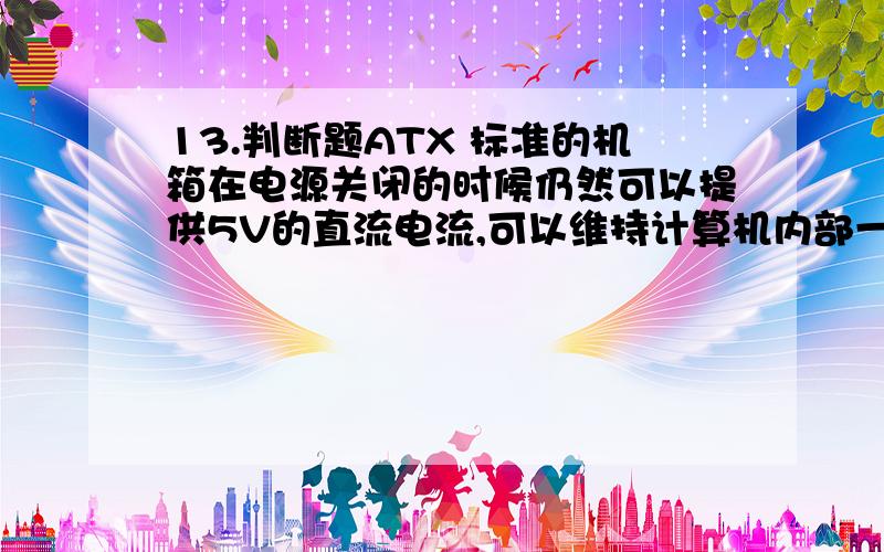 13.判断题ATX 标准的机箱在电源关闭的时候仍然可以提供5V的直流电流,可以维持计算机内部一小部分电路字关机情况下仍然