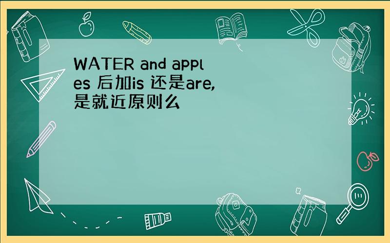 WATER and apples 后加is 还是are,是就近原则么