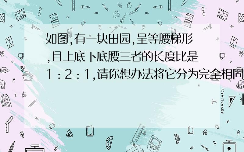 如图,有一块田园,呈等腰梯形,且上底下底腰三者的长度比是1：2：1,请你想办法将它分为完全相同的四部分