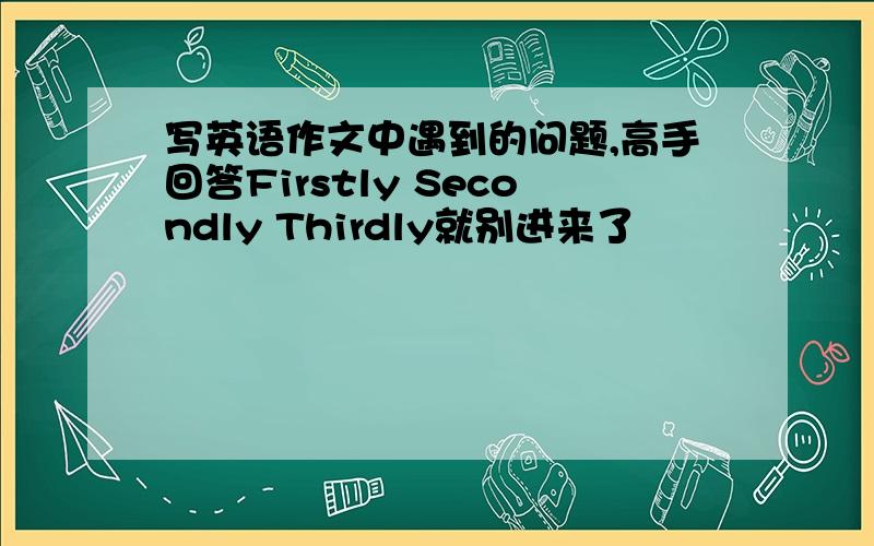 写英语作文中遇到的问题,高手回答Firstly Secondly Thirdly就别进来了