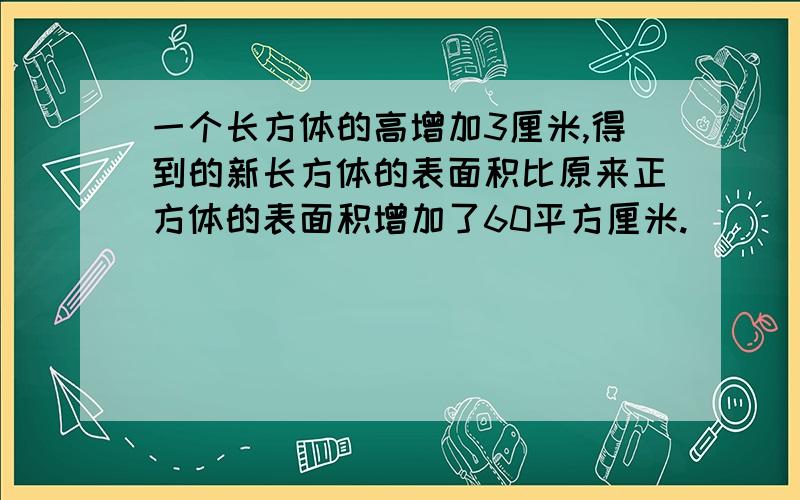 一个长方体的高增加3厘米,得到的新长方体的表面积比原来正方体的表面积增加了60平方厘米.