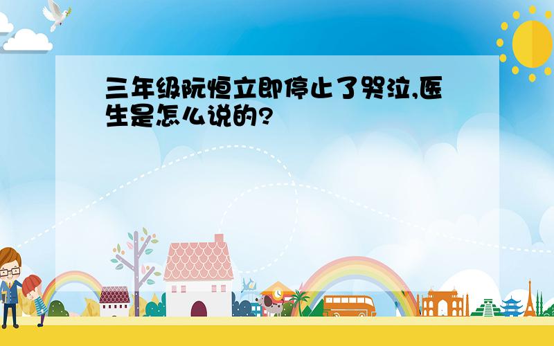 三年级阮恒立即停止了哭泣,医生是怎么说的?