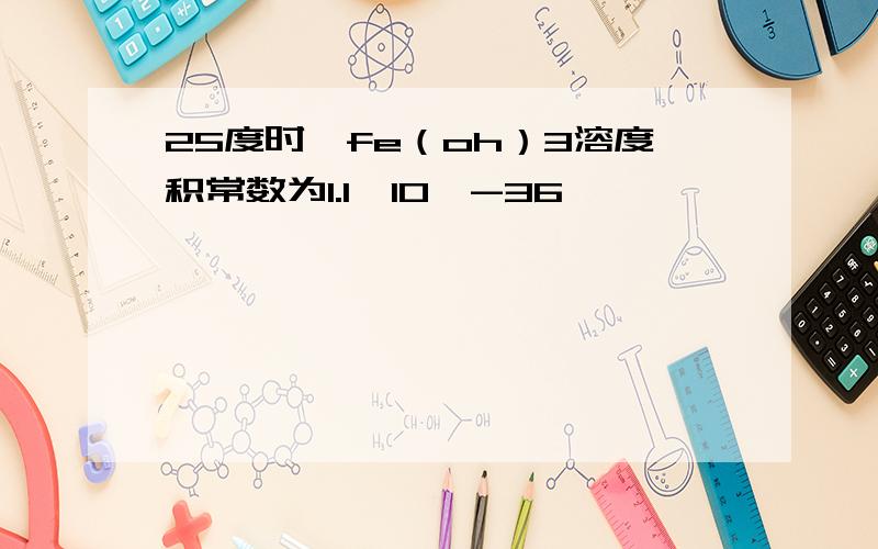 25度时,fe（oh）3溶度积常数为1.1*10^-36