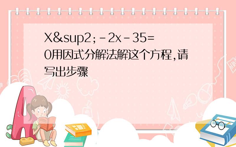 X²-2x-35=0用因式分解法解这个方程,请写出步骤