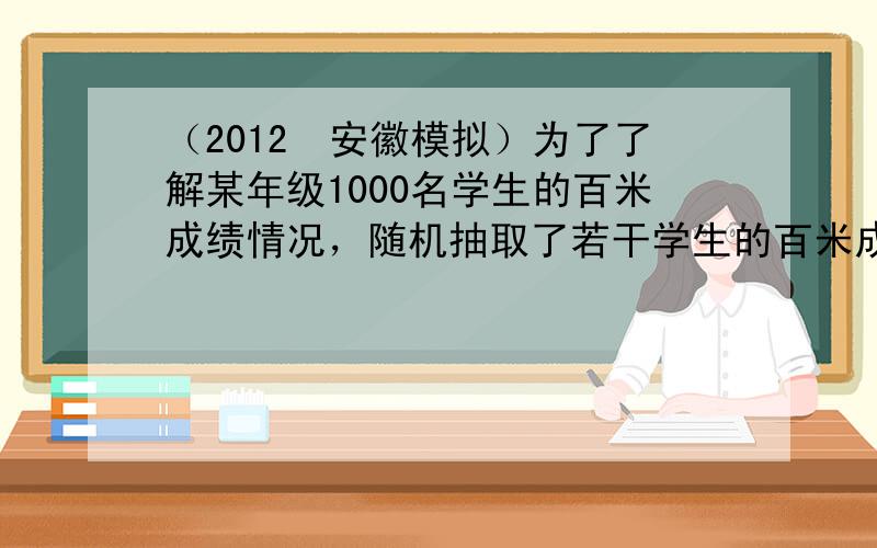 （2012•安徽模拟）为了了解某年级1000名学生的百米成绩情况，随机抽取了若干学生的百米成绩，成绩全部介于13秒与18