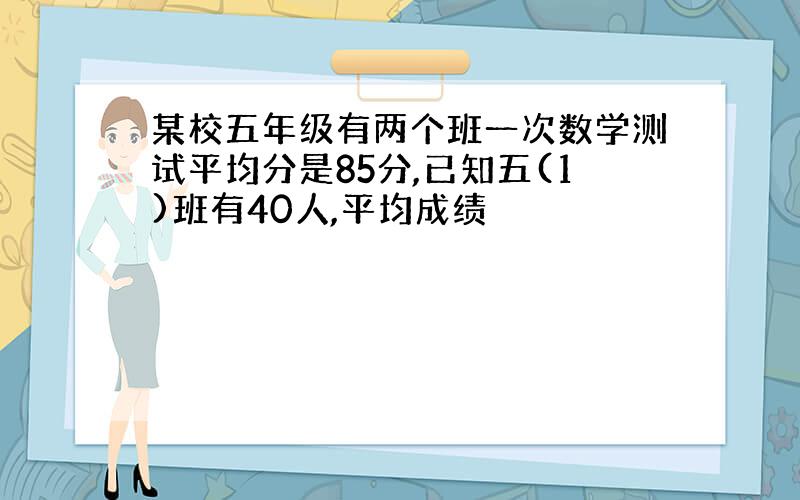 某校五年级有两个班一次数学测试平均分是85分,已知五(1)班有40人,平均成绩